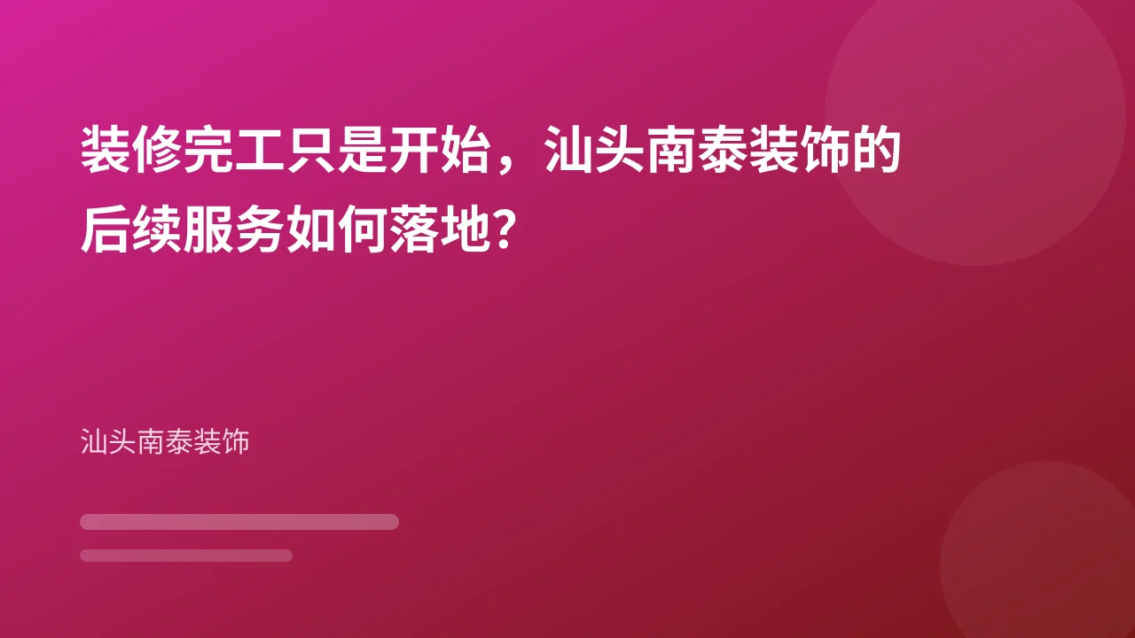 装修完工只是开始,汕头南泰装饰的后续服务如何落地?